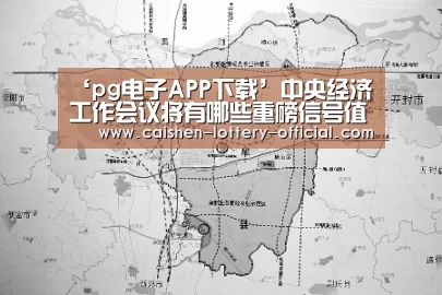 ‘pg电子APP下载’中央经济工作会议将有哪些重磅信号值得关注?(图2) pg电子APP下载