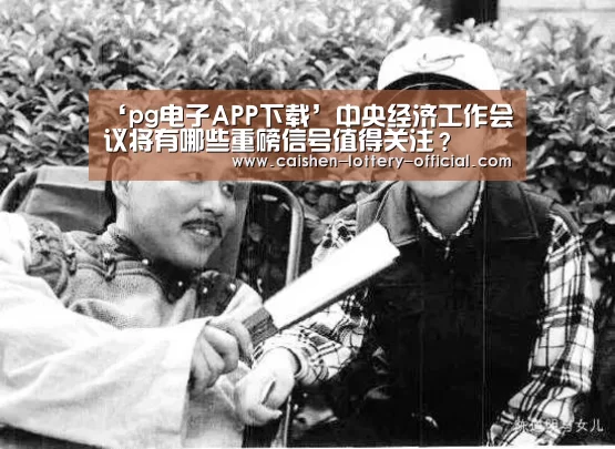 ‘pg电子APP下载’中央经济工作会议将有哪些重磅信号值得关注?(图1) pg电子游戏平台