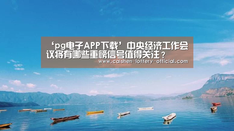 ‘pg电子APP下载’中央经济工作会议将有哪些重磅信号值得关注?(图3) pg电子游戏平台
