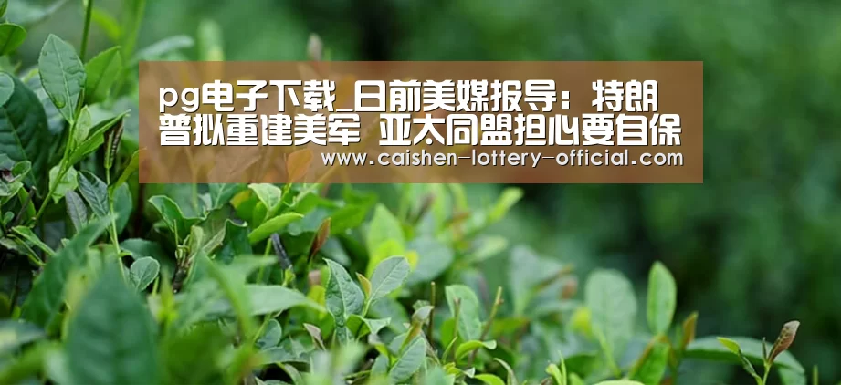 pg电子下载_日前美媒报导:特朗普拟重建美军 亚太同盟担心要自保(图3) pg电子APP下载
