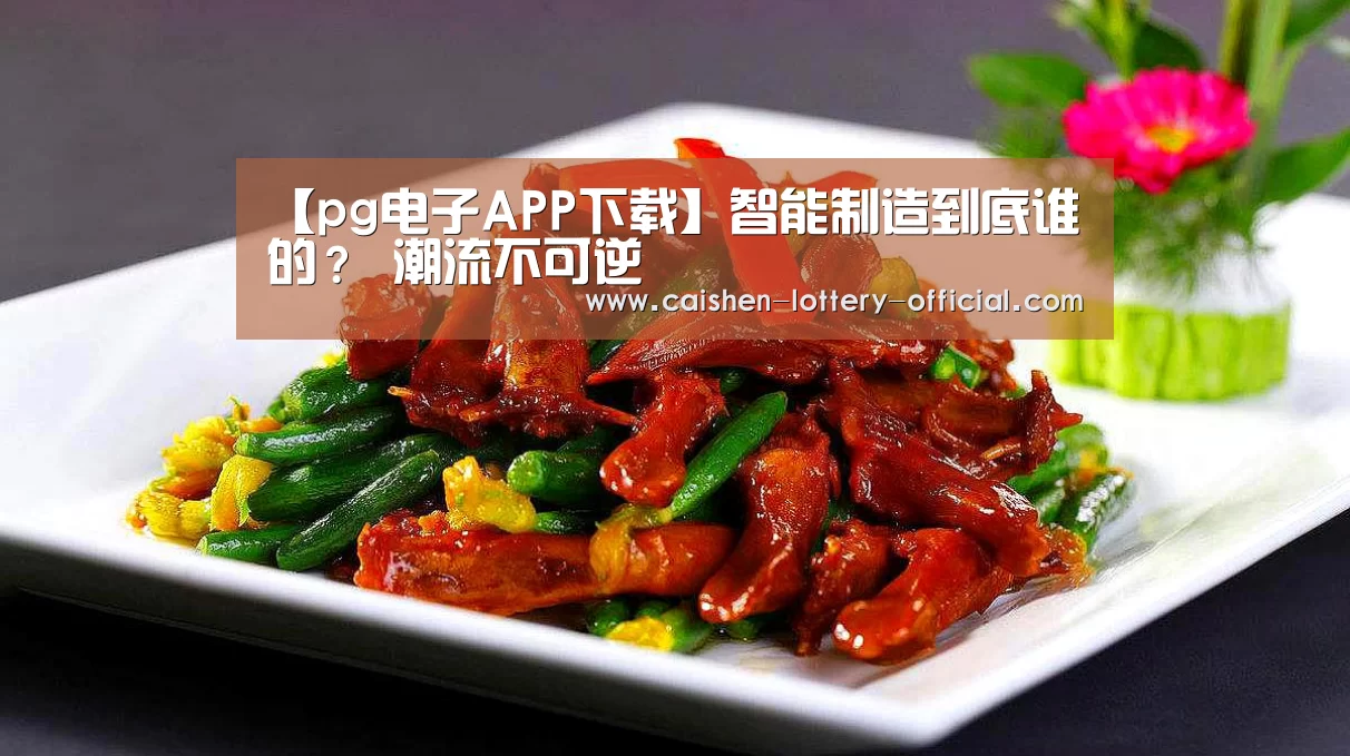 【pg电子APP下载】智能制造到底谁的? 潮流不可逆(图2) pg电子下载