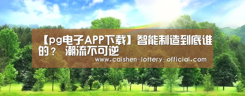 【pg电子APP下载】智能制造到底谁的? 潮流不可逆(图4) pg电子官网