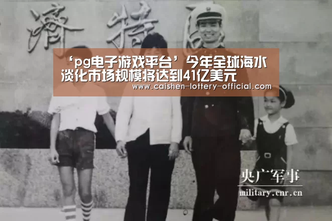 ‘pg电子游戏平台’今年全球海水淡化市场规模将达到41亿美元(图3) pg电子下载