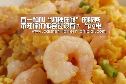 有一种叫“如梗在喉”的服务不知你们体会过没有?“pg电子游戏平台”(图2) pg电子APP下载