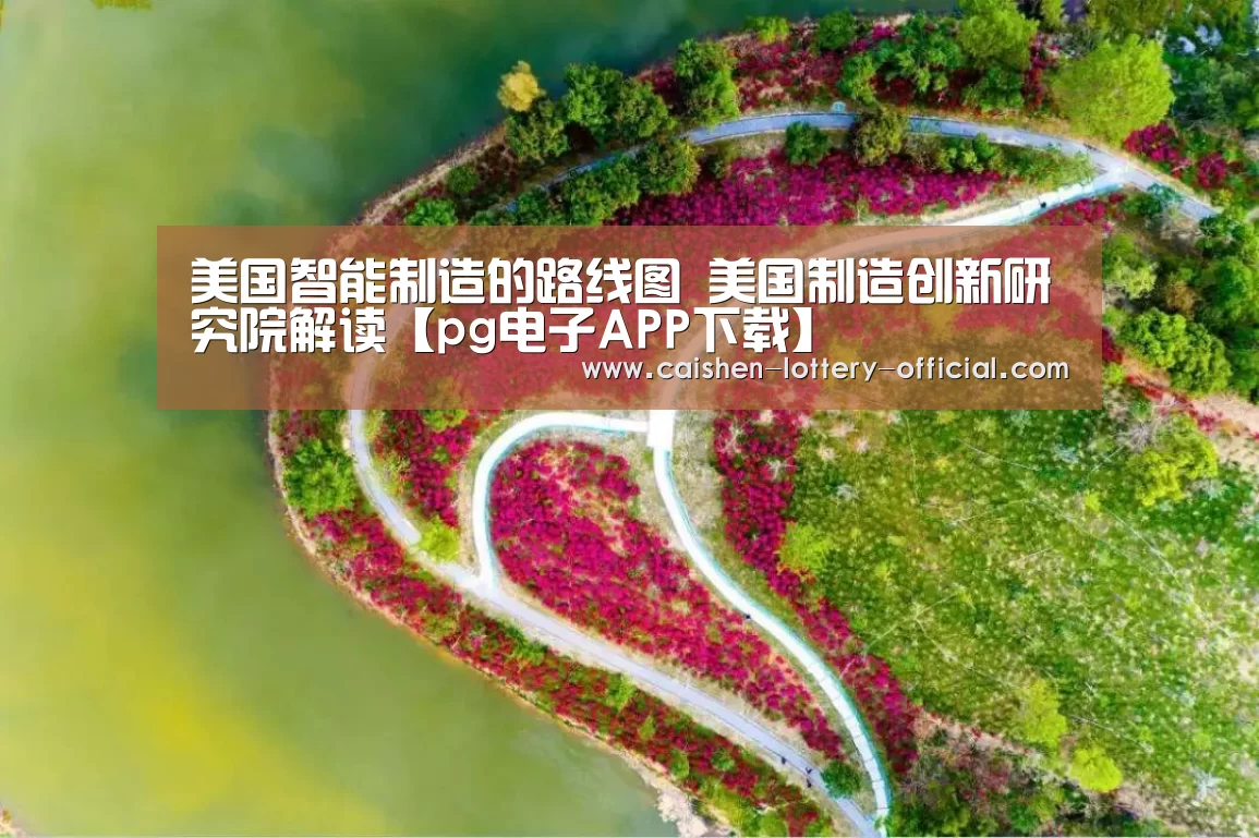 美国智能制造的路线图 美国制造创新研究院解读【pg电子APP下载】(图2) pg电子游戏平台