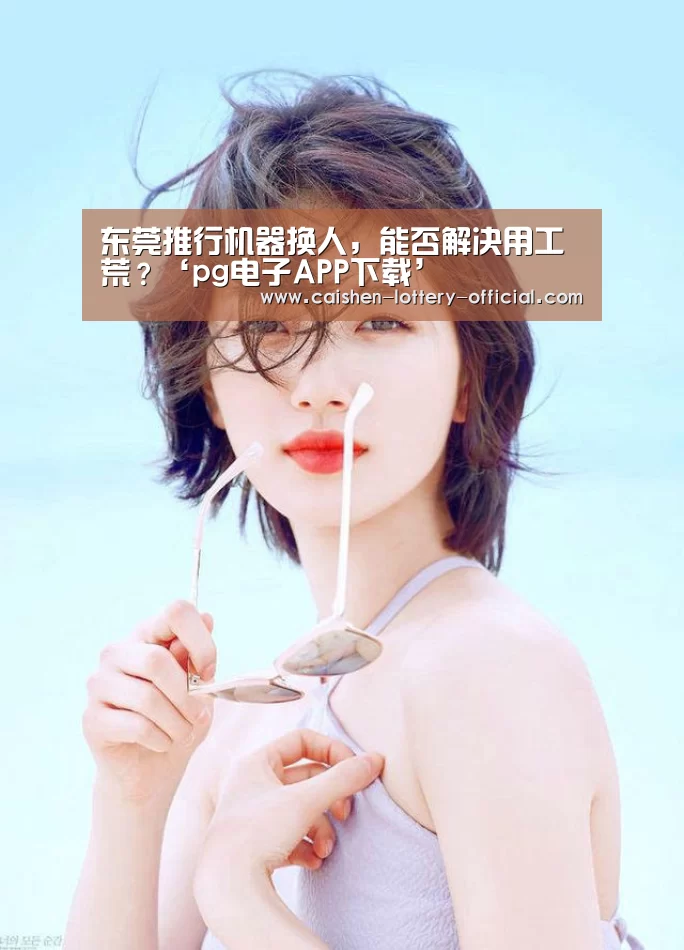 东莞推行机器换人,能否解决用工荒?‘pg电子APP下载’(图2) pg电子下载