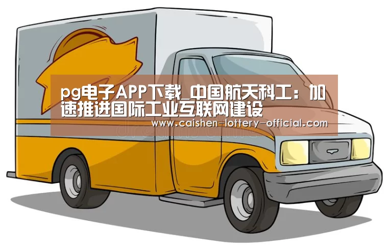 pg电子APP下载_中国航天科工:加速推进国际工业互联网建设(图1) pg电子游戏平台
